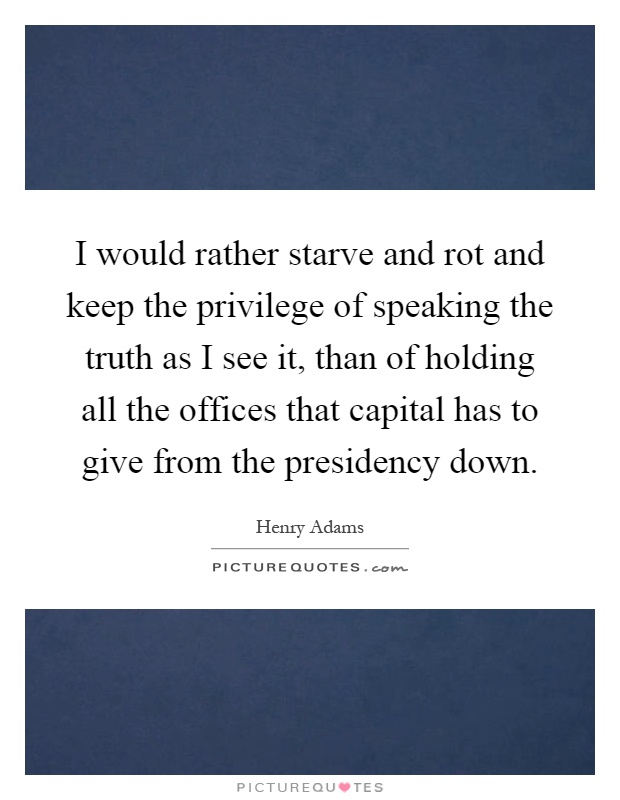 I would rather starve and rot and keep the privilege of speaking the truth as I see it, than of holding all the offices that capital has to give from the presidency down Picture Quote #1