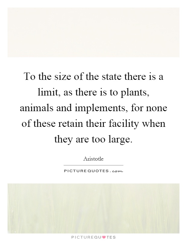 To the size of the state there is a limit, as there is to plants, animals and implements, for none of these retain their facility when they are too large Picture Quote #1