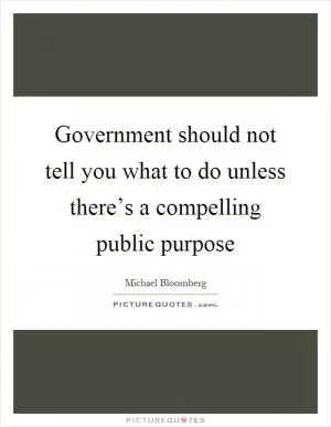 Government should not tell you what to do unless there’s a compelling public purpose Picture Quote #1