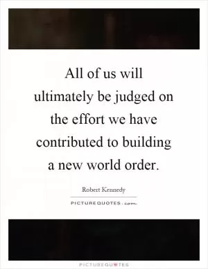 All of us will ultimately be judged on the effort we have contributed to building a new world order Picture Quote #1