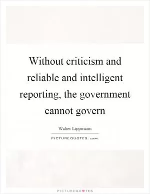 Without criticism and reliable and intelligent reporting, the government cannot govern Picture Quote #1