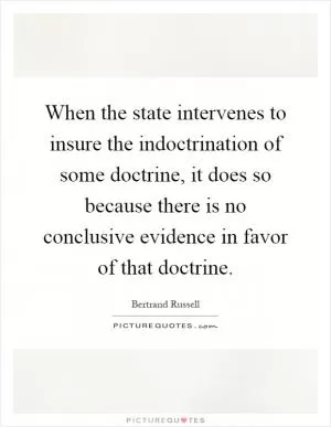 When the state intervenes to insure the indoctrination of some doctrine, it does so because there is no conclusive evidence in favor of that doctrine Picture Quote #1