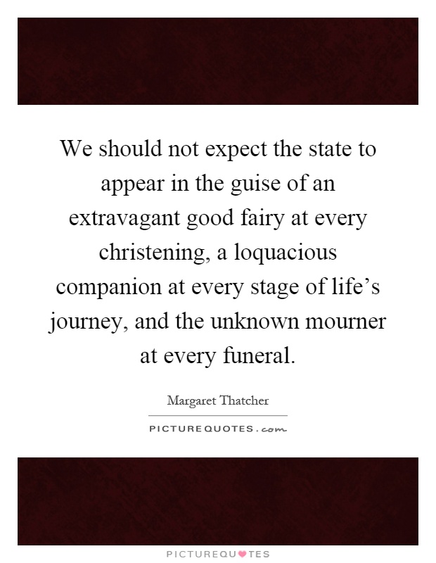 We should not expect the state to appear in the guise of an extravagant good fairy at every christening, a loquacious companion at every stage of life's journey, and the unknown mourner at every funeral Picture Quote #1