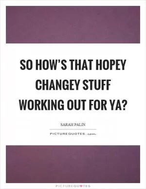 So how’s that hopey changey stuff working out for ya? Picture Quote #1