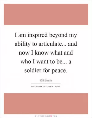 I am inspired beyond my ability to articulate... and now I know what and who I want to be... a soldier for peace Picture Quote #1