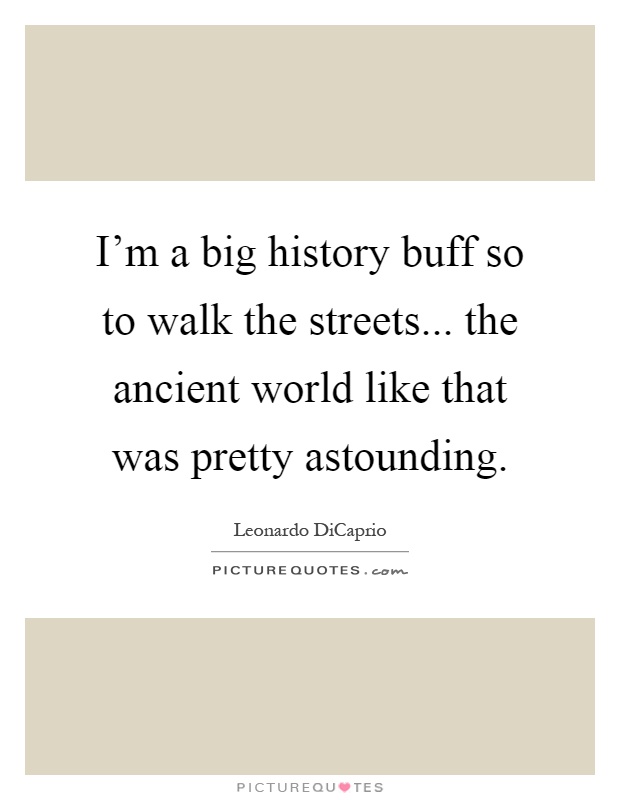I'm a big history buff so to walk the streets... the ancient world like that was pretty astounding Picture Quote #1