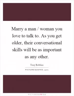 Marry a man / woman you love to talk to. As you get older, their conversational skills will be as important as any other Picture Quote #1