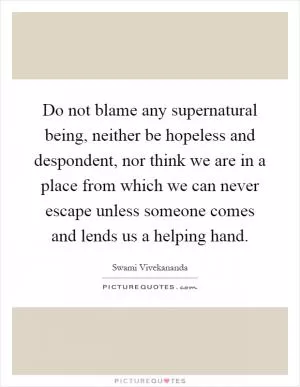 Do not blame any supernatural being, neither be hopeless and despondent, nor think we are in a place from which we can never escape unless someone comes and lends us a helping hand Picture Quote #1