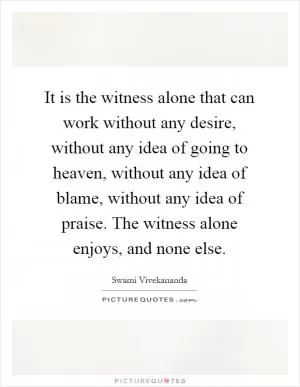 It is the witness alone that can work without any desire, without any idea of going to heaven, without any idea of blame, without any idea of praise. The witness alone enjoys, and none else Picture Quote #1