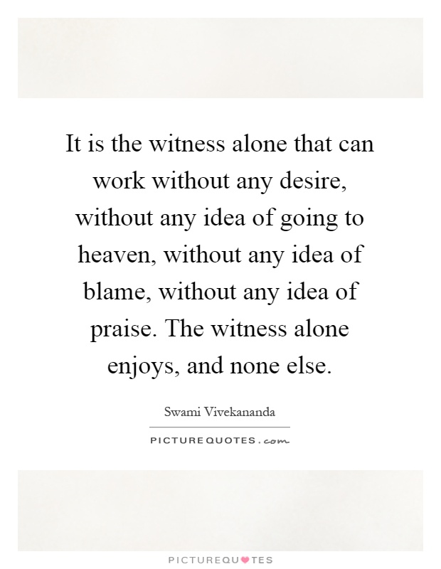 It is the witness alone that can work without any desire, without any idea of going to heaven, without any idea of blame, without any idea of praise. The witness alone enjoys, and none else Picture Quote #1