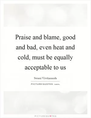 Praise and blame, good and bad, even heat and cold, must be equally acceptable to us Picture Quote #1