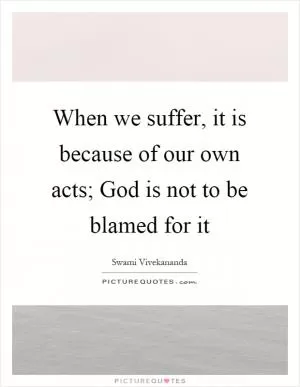 When we suffer, it is because of our own acts; God is not to be blamed for it Picture Quote #1