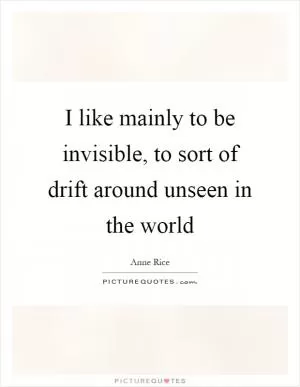 I like mainly to be invisible, to sort of drift around unseen in the world Picture Quote #1