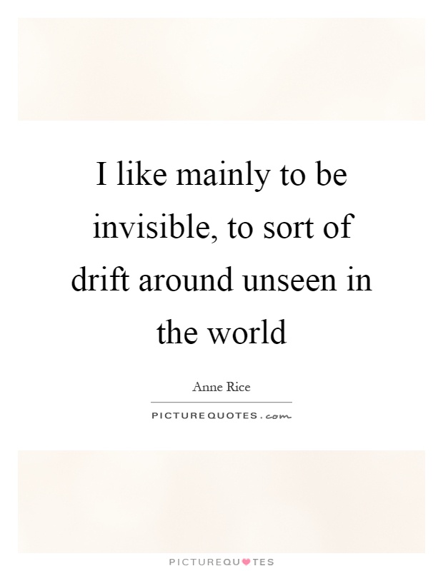 I like mainly to be invisible, to sort of drift around unseen in the world Picture Quote #1