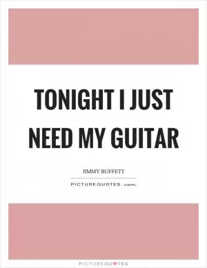 Tonight I just need my guitar Picture Quote #1