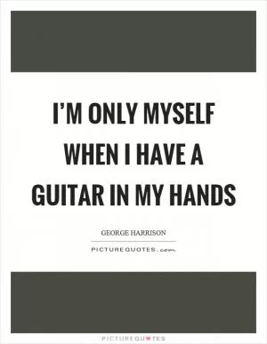 I’m only myself when I have a guitar in my hands Picture Quote #1