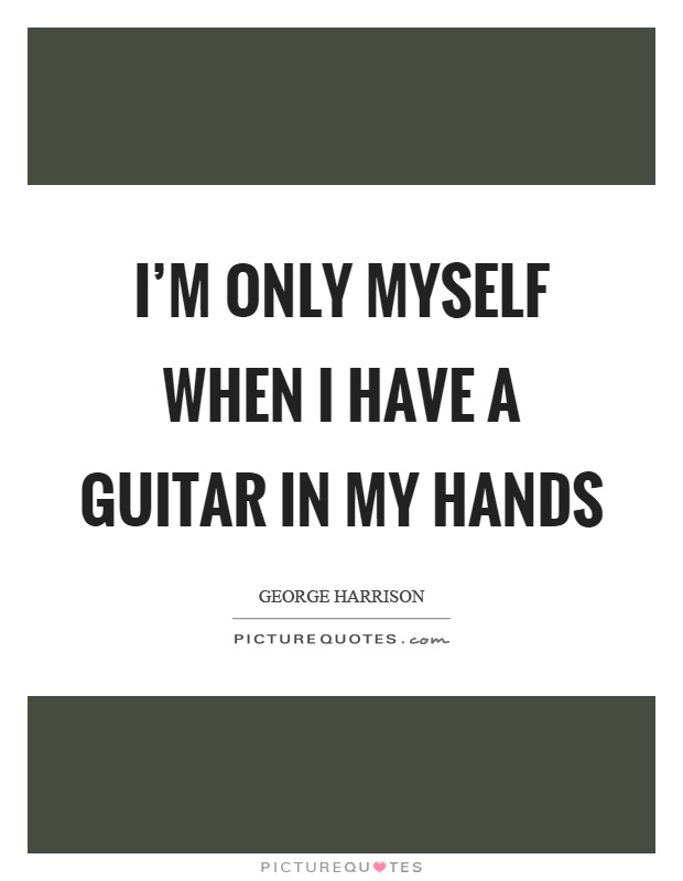 I'm only myself when I have a guitar in my hands Picture Quote #1