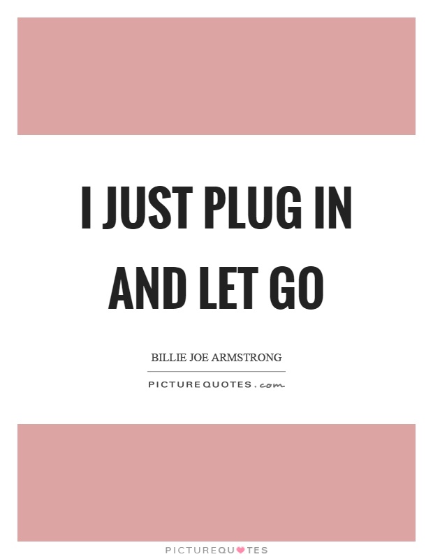 I just plug in and let go Picture Quote #1