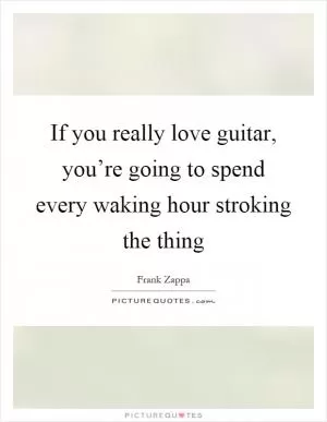 If you really love guitar, you’re going to spend every waking hour stroking the thing Picture Quote #1