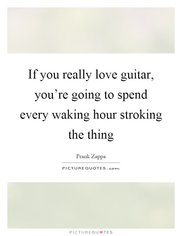 If you really love guitar, you're going to spend every waking hour stroking the thing Picture Quote #1