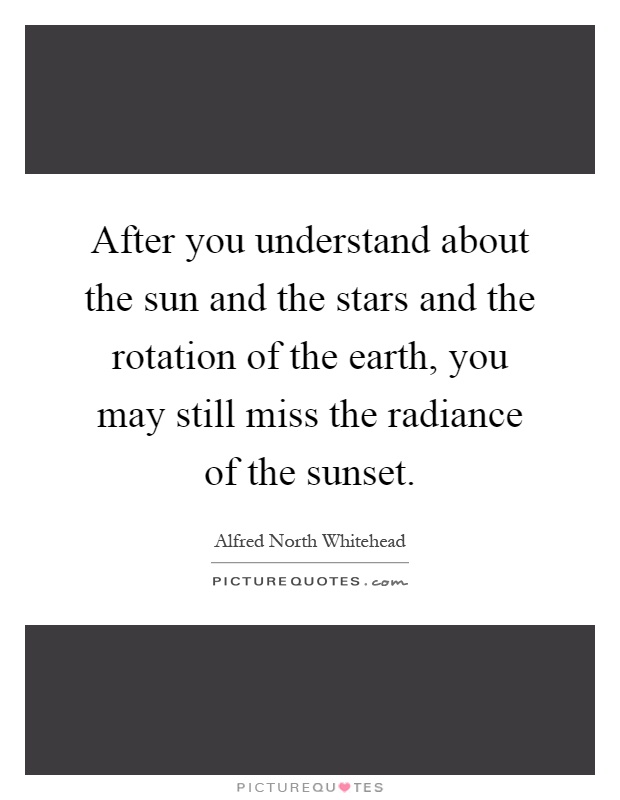 After you understand about the sun and the stars and the rotation of the earth, you may still miss the radiance of the sunset Picture Quote #1