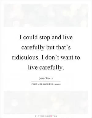 I could stop and live carefully but that’s ridiculous. I don’t want to live carefully Picture Quote #1
