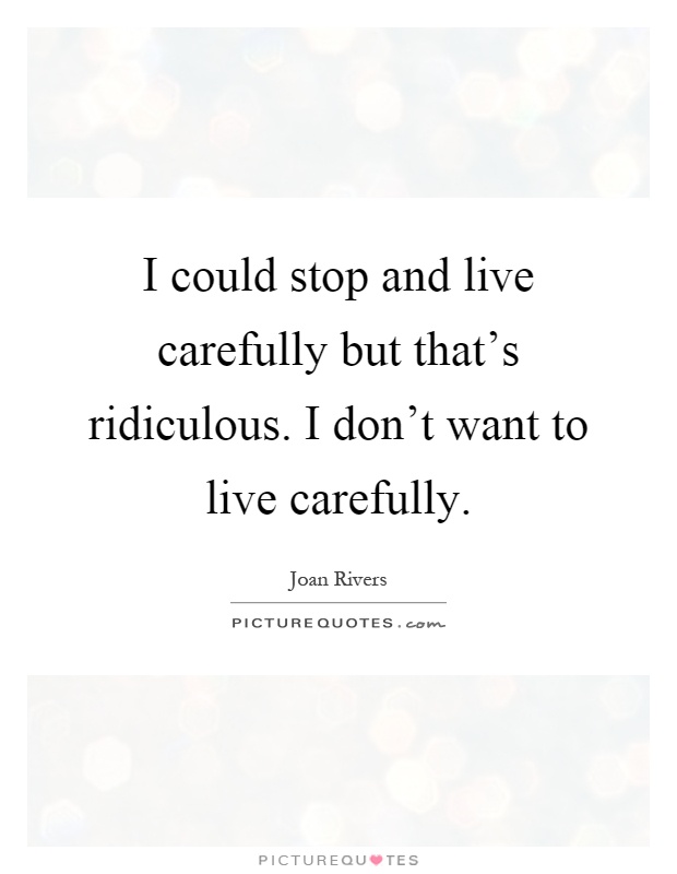 I could stop and live carefully but that's ridiculous. I don't want to live carefully Picture Quote #1