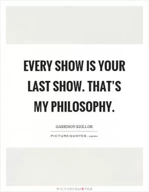 Every show is your last show. That’s my philosophy Picture Quote #1