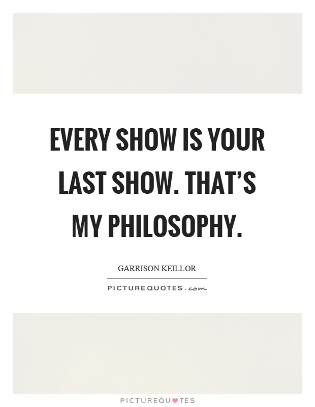 Every show is your last show. That's my philosophy Picture Quote #1