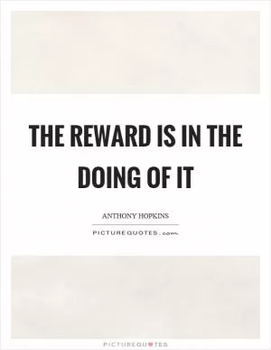 The reward is in the doing of it Picture Quote #1