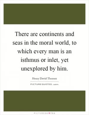 There are continents and seas in the moral world, to which every man is an isthmus or inlet, yet unexplored by him Picture Quote #1