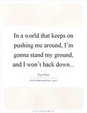 In a world that keeps on pushing me around, I’m gonna stand my ground, and I won’t back down Picture Quote #1