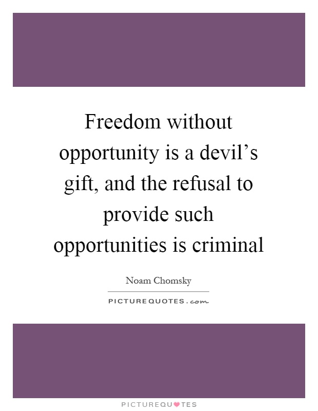 Freedom without opportunity is a devil's gift, and the refusal to provide such opportunities is criminal Picture Quote #1