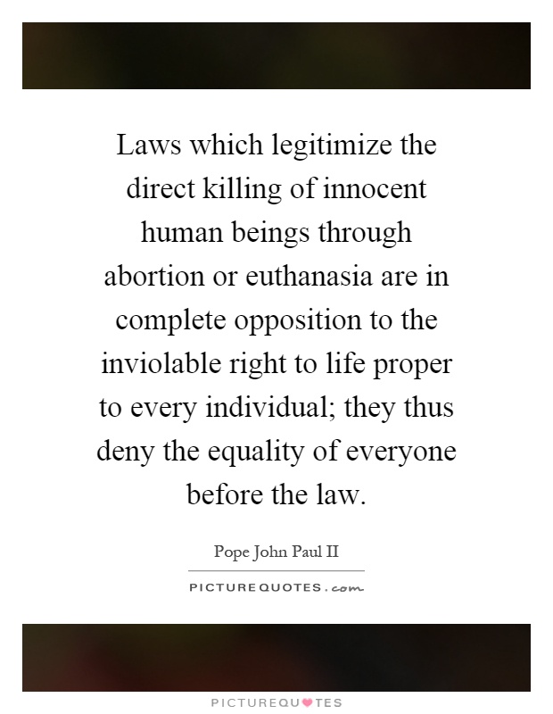 Laws which legitimize the direct killing of innocent human beings through abortion or euthanasia are in complete opposition to the inviolable right to life proper to every individual; they thus deny the equality of everyone before the law Picture Quote #1