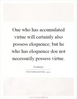 One who has accumulated virtue will certainly also possess eloquence; but he who has eloquence doe not necessarily possess virtue Picture Quote #1