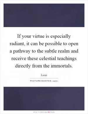 If your virtue is especially radiant, it can be possible to open a pathway to the subtle realm and receive these celestial teachings directly from the immortals Picture Quote #1