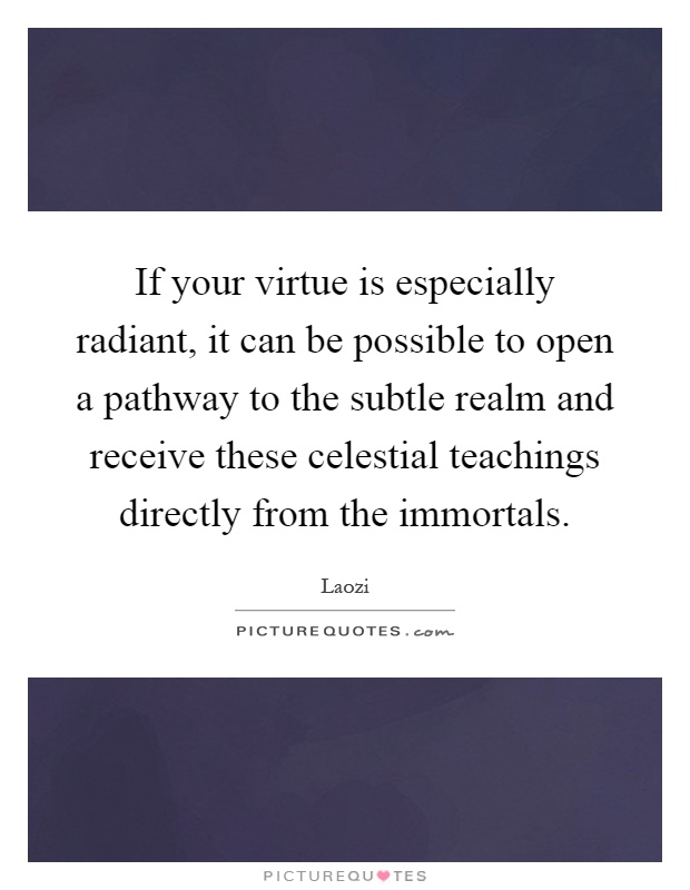 If your virtue is especially radiant, it can be possible to open a pathway to the subtle realm and receive these celestial teachings directly from the immortals Picture Quote #1