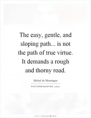 The easy, gentle, and sloping path... is not the path of true virtue. It demands a rough and thorny road Picture Quote #1