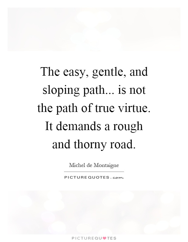 The easy, gentle, and sloping path... is not the path of true virtue. It demands a rough and thorny road Picture Quote #1