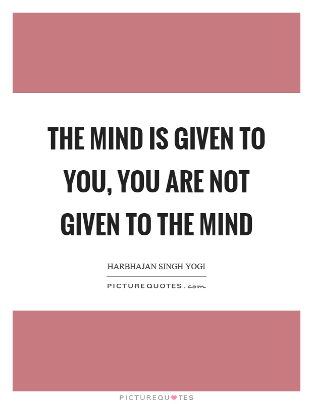 The mind is given to you, you are not given to the mind Picture Quote #1