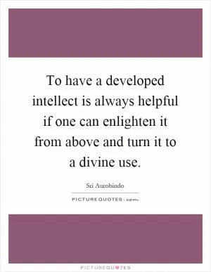 To have a developed intellect is always helpful if one can enlighten it from above and turn it to a divine use Picture Quote #1