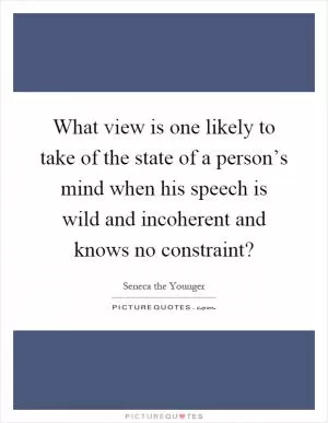 What view is one likely to take of the state of a person’s mind when his speech is wild and incoherent and knows no constraint? Picture Quote #1