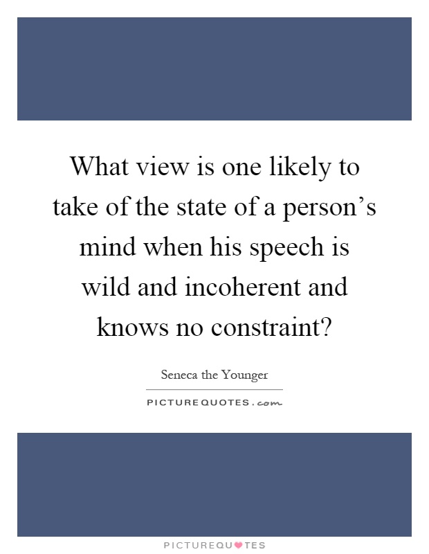 What view is one likely to take of the state of a person's mind when his speech is wild and incoherent and knows no constraint? Picture Quote #1