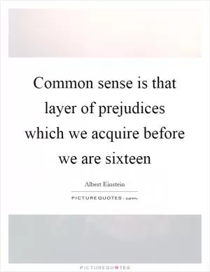 Common sense is that layer of prejudices which we acquire before we are sixteen Picture Quote #1