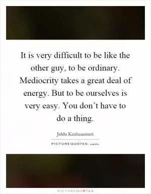 It is very difficult to be like the other guy, to be ordinary. Mediocrity takes a great deal of energy. But to be ourselves is very easy. You don’t have to do a thing Picture Quote #1