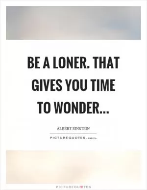 Be a loner. That gives you time to wonder Picture Quote #1