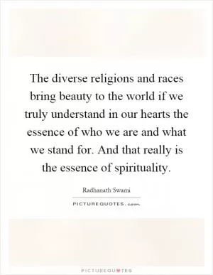 The diverse religions and races bring beauty to the world if we truly understand in our hearts the essence of who we are and what we stand for. And that really is the essence of spirituality Picture Quote #1
