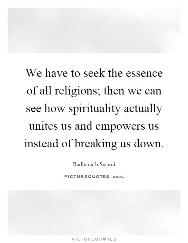 We have to seek the essence of all religions; then we can see how spirituality actually unites us and empowers us instead of breaking us down Picture Quote #1