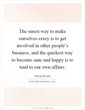 The surest way to make ourselves crazy is to get involved in other people’s business, and the quickest way to become sane and happy is to tend to our own affairs Picture Quote #1