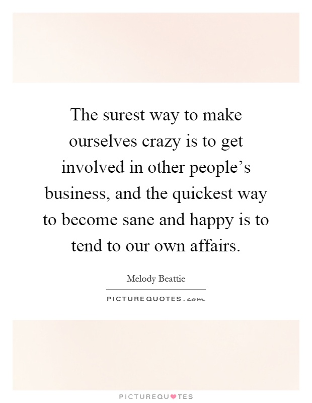 The surest way to make ourselves crazy is to get involved in other people's business, and the quickest way to become sane and happy is to tend to our own affairs Picture Quote #1